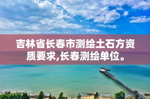 吉林省长春市测绘土石方资质要求,长春测绘单位。