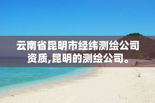 云南省昆明市经纬测绘公司资质,昆明的测绘公司。