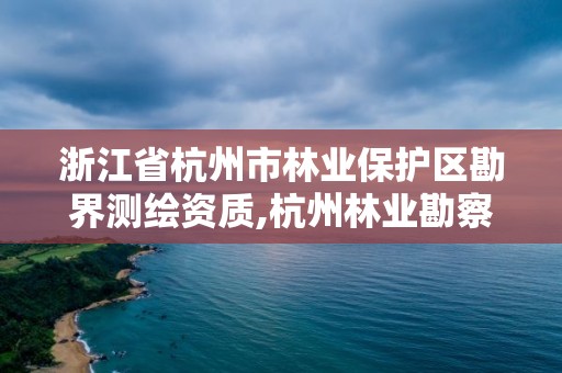 浙江省杭州市林业保护区勘界测绘资质,杭州林业勘察设计院。