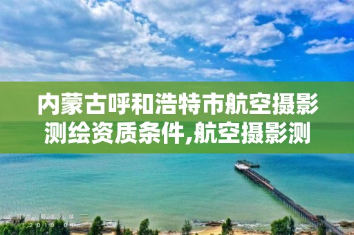 内蒙古呼和浩特市航空摄影测绘资质条件,航空摄影测量资质申请。