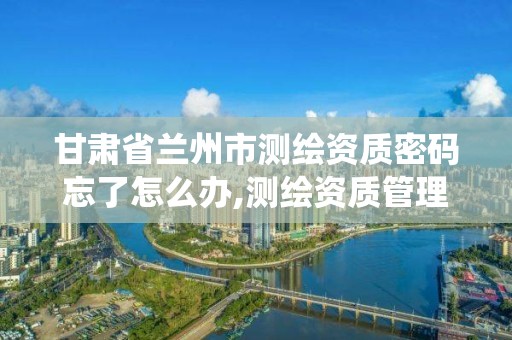 甘肃省兰州市测绘资质密码忘了怎么办,测绘资质管理系统登录。