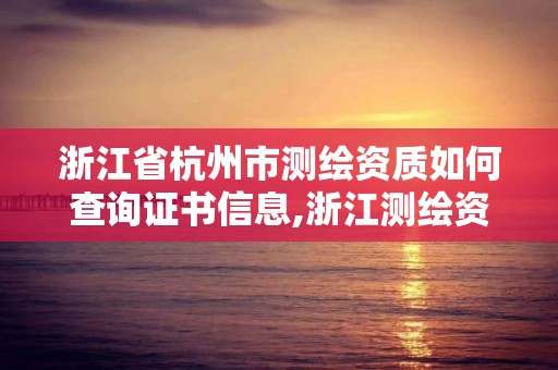 浙江省杭州市测绘资质如何查询证书信息,浙江测绘资质办理流程。