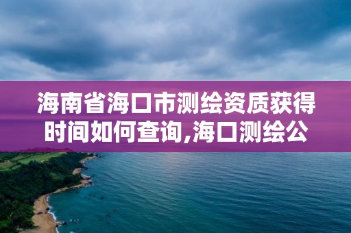 海南省海口市测绘资质获得时间如何查询,海口测绘公司招聘。