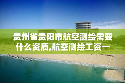 贵州省贵阳市航空测绘需要什么资质,航空测绘工资一般多少。