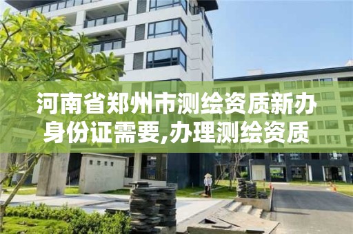 河南省郑州市测绘资质新办身份证需要,办理测绘资质要求。