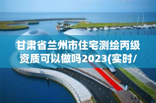 甘肃省兰州市住宅测绘丙级资质可以做吗2023(实时/更新中)