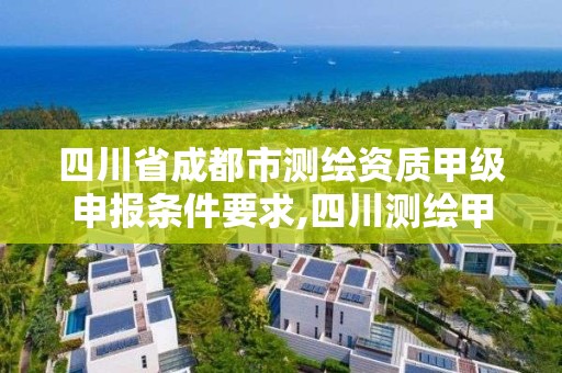 四川省成都市测绘资质甲级申报条件要求,四川测绘甲级单位有哪些。