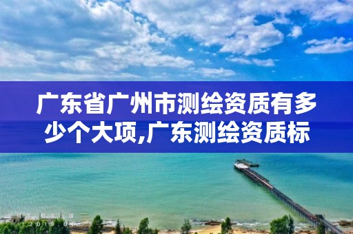 广东省广州市测绘资质有多少个大项,广东测绘资质标准。