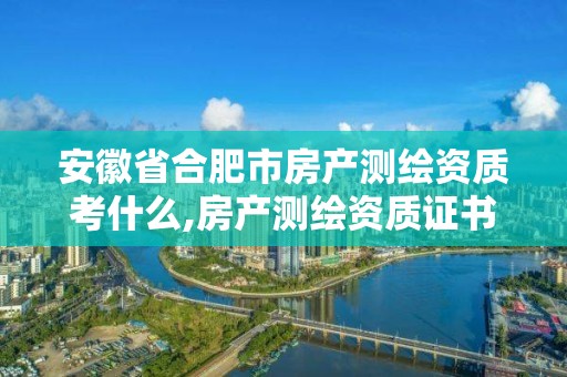 安徽省合肥市房产测绘资质考什么,房产测绘资质证书。