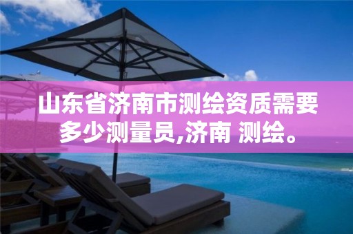 山东省济南市测绘资质需要多少测量员,济南 测绘。