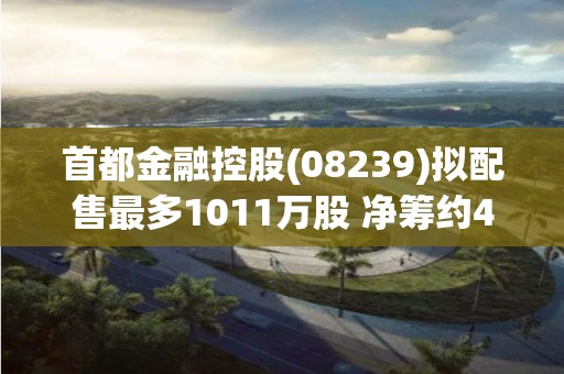 首都金融控股(08239)拟配售最多1011万股 净筹约410万港元