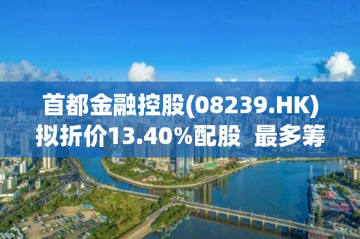 首都金融控股(08239.HK)拟折价13.40%配股  最多筹420万港元