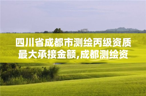 四川省成都市测绘丙级资质最大承接金额,成都测绘资质代办。