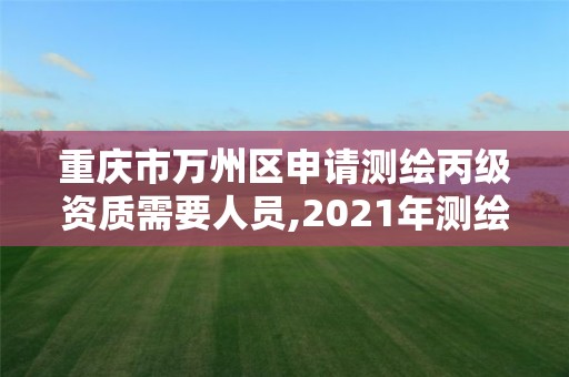 重庆市万州区申请测绘丙级资质需要人员,2021年测绘丙级资质申报条件。