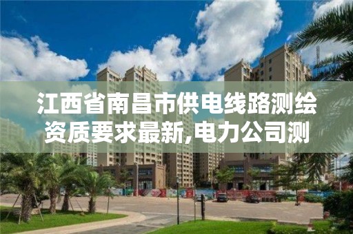 江西省南昌市供电线路测绘资质要求最新,电力公司测绘辛苦吗。