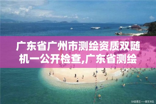 广东省广州市测绘资质双随机一公开检查,广东省测绘资质办理流程。