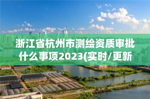 浙江省杭州市测绘资质审批什么事项2023(实时/更新中)