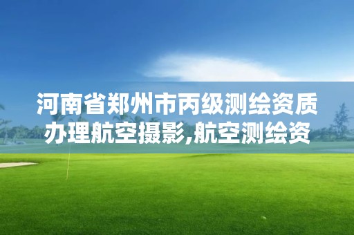 河南省郑州市丙级测绘资质办理航空摄影,航空测绘资质查询。