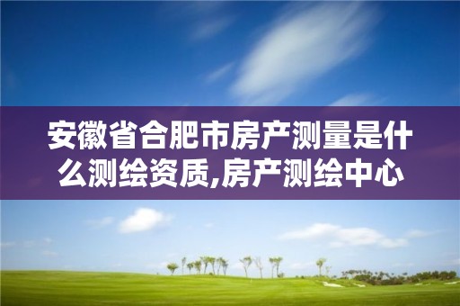 安徽省合肥市房产测量是什么测绘资质,房产测绘中心。