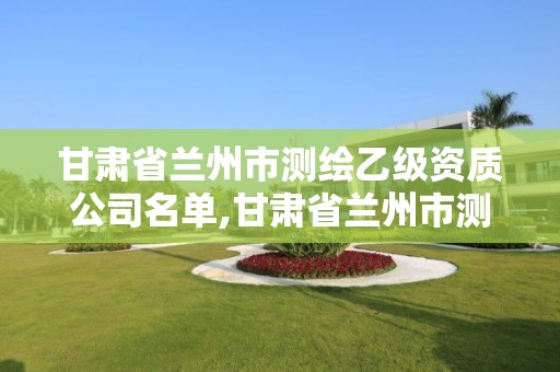 甘肃省兰州市测绘乙级资质公司名单,甘肃省兰州市测绘乙级资质公司名单公布。