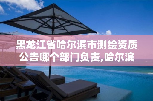 黑龙江省哈尔滨市测绘资质公告哪个部门负责,哈尔滨测绘院地址。