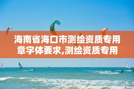 海南省海口市测绘资质专用章字体要求,测绘资质专用章样式。