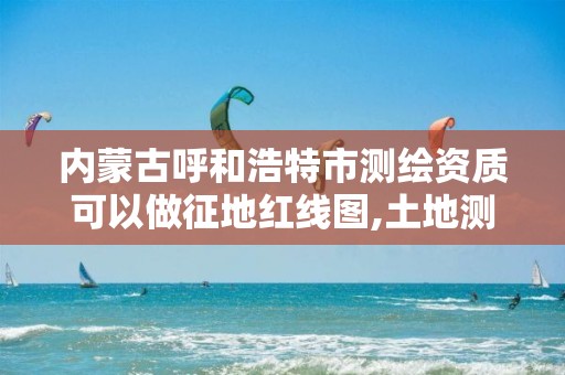 内蒙古呼和浩特市测绘资质可以做征地红线图,土地测绘资质。