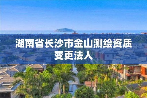 湖南省长沙市金山测绘资质变更法人