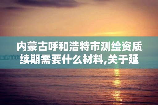 内蒙古呼和浩特市测绘资质续期需要什么材料,关于延长测绘资质证书有效期的公告。