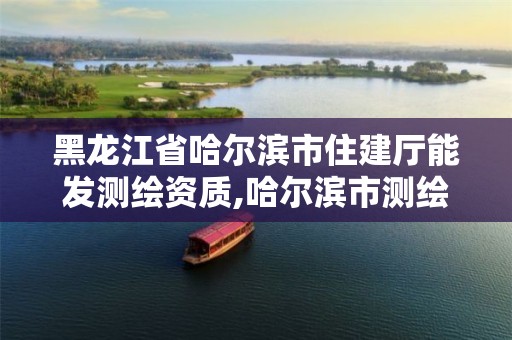 黑龙江省哈尔滨市住建厅能发测绘资质,哈尔滨市测绘公司。