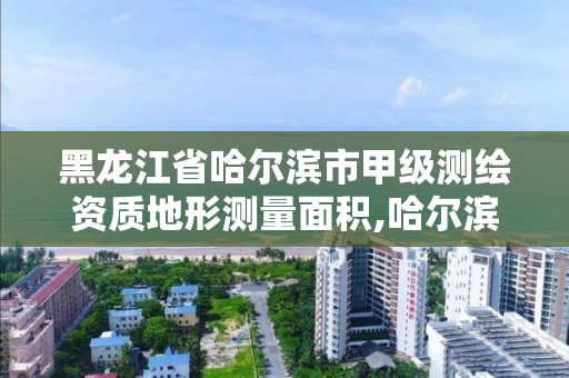 黑龙江省哈尔滨市甲级测绘资质地形测量面积,哈尔滨测绘地理信息局。