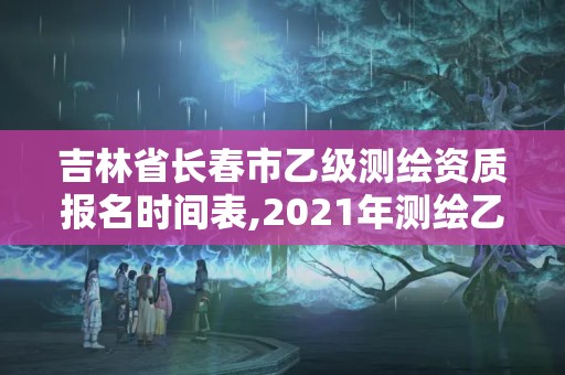 吉林省长春市乙级测绘资质报名时间表,2021年测绘乙级资质。