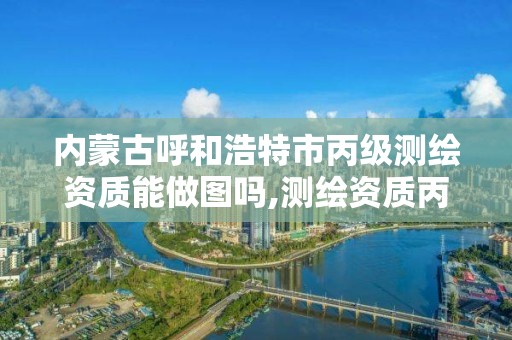 内蒙古呼和浩特市丙级测绘资质能做图吗,测绘资质丙级什么意思。