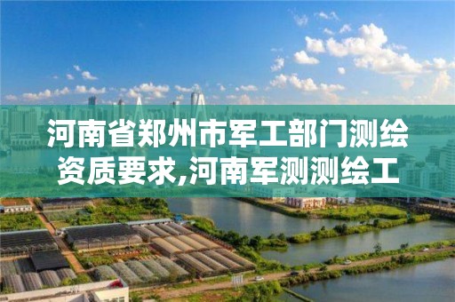 河南省郑州市军工部门测绘资质要求,河南军测测绘工程有限公司。