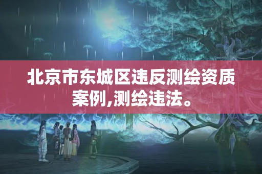 北京市东城区违反测绘资质案例,测绘违法。