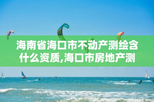 海南省海口市不动产测绘含什么资质,海口市房地产测绘局。