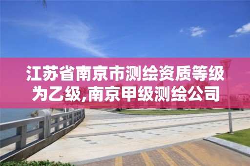 江苏省南京市测绘资质等级为乙级,南京甲级测绘公司排名。