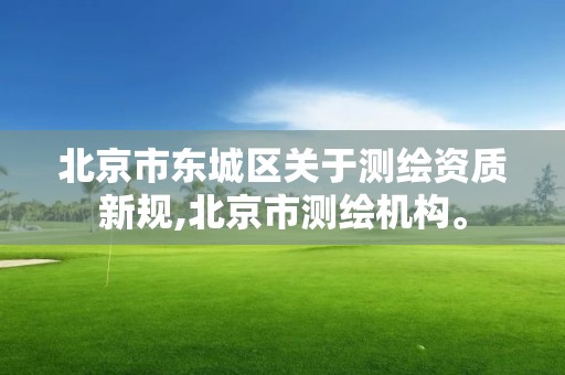 北京市东城区关于测绘资质新规,北京市测绘机构。