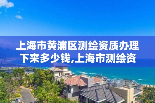 上海市黄浦区测绘资质办理下来多少钱,上海市测绘资质单位名单。