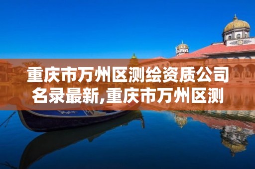 重庆市万州区测绘资质公司名录最新,重庆市万州区测绘资质公司名录最新查询。