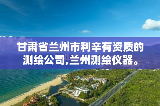 甘肃省兰州市利辛有资质的测绘公司,兰州测绘仪器。