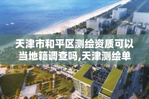 天津市和平区测绘资质可以当地籍调查吗,天津测绘单位名录。