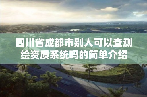 四川省成都市别人可以查测绘资质系统吗的简单介绍