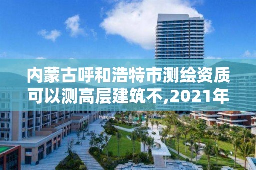 内蒙古呼和浩特市测绘资质可以测高层建筑不,2021年测绘资质人员要求。