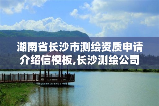 湖南省长沙市测绘资质申请介绍信模板,长沙测绘公司资质有哪家。