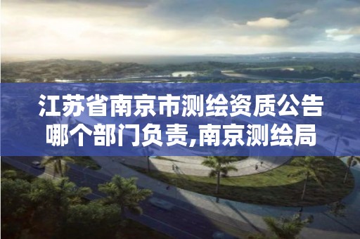 江苏省南京市测绘资质公告哪个部门负责,南京测绘局是什么样的单位。