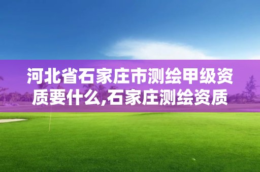 河北省石家庄市测绘甲级资质要什么,石家庄测绘资质代办。