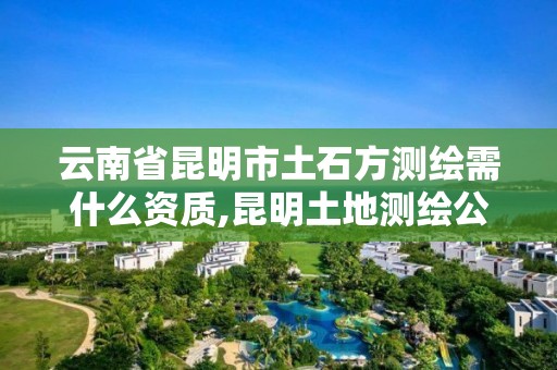 云南省昆明市土石方测绘需什么资质,昆明土地测绘公司。