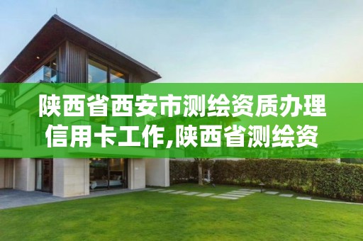 陕西省西安市测绘资质办理信用卡工作,陕西省测绘资质管理信息系统。