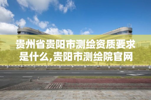 贵州省贵阳市测绘资质要求是什么,贵阳市测绘院官网。